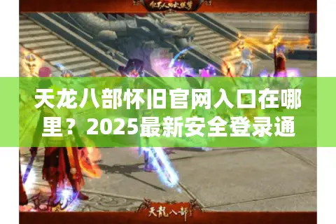 天龙八部怀旧官网入口在哪里？2025最新安全登录通道详解