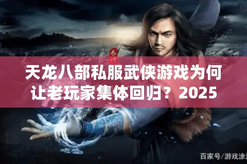 天龙八部私服武侠游戏为何让老玩家集体回归？2025独家升级攻略公开