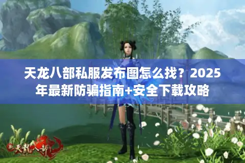 天龙八部私服发布图怎么找？2025年最新防骗指南+安全下载攻略