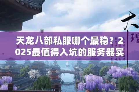 天龙八部私服哪个最稳?2025最值得入坑的服务器实测推荐 天龙八部私服哪个最稳?2025最值得入坑的服务器实测推荐