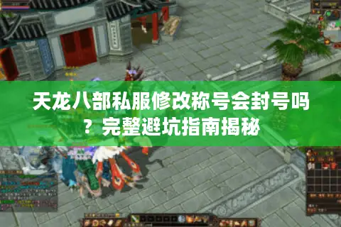 天龙八部私服修改称号会封号吗？完整避坑指南揭秘