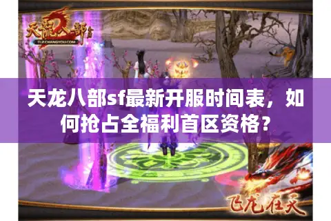 天龙八部sf最新开服时间表，如何抢占全福利首区资格？