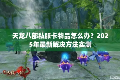 天龙八部私服卡物品怎么办?2025年最新解决方法实测 天龙八部私服卡物品怎么办?2025年最新解决方法实测