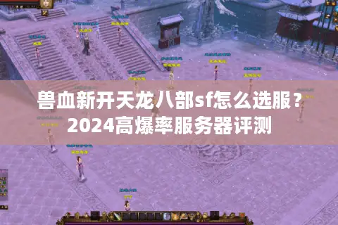 兽血新开天龙八部sf怎么选服？2024高爆率服务器评测