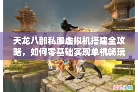 天龙八部私服虚拟机搭建全攻略，如何零基础实现单机畅玩？