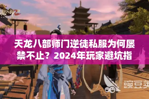 天龙八部师门逆徒私服为何屡禁不止?2024年玩家避坑指南 天龙八部师门逆徒私服为何屡禁不止?2024年玩家避坑指南