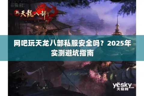 网吧玩天龙八部私服安全吗？2025年实测避坑指南