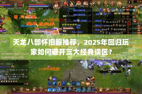 天龙八部怀旧服推荐,2025年回归玩家如何避开三大经典误区? 天龙八部怀旧服推荐,2025年回归玩家如何避开三大经典误区?