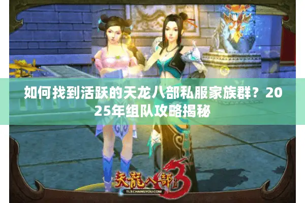 如何找到活跃的天龙八部私服家族群？2025年组队攻略揭秘
