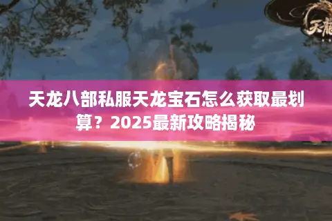 天龙八部私服天龙宝石怎么获取最划算？2025最新攻略揭秘