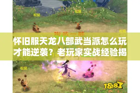 怀旧服天龙八部武当派怎么玩才能逆袭?老玩家实战经验揭秘 怀旧服天龙八部武当派怎么玩才能逆袭?老玩家实战经验揭秘