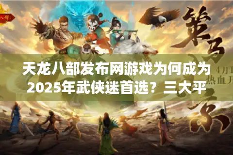 天龙八部发布网游戏为何成为2025年武侠迷首选？三大平台对比实测