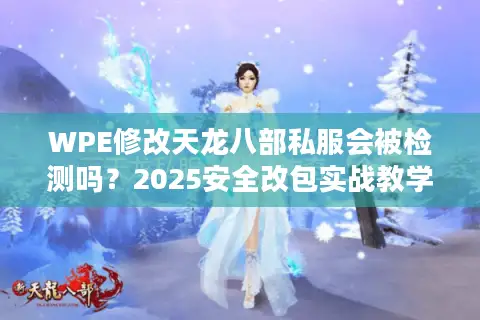 WPE修改天龙八部私服会被检测吗?2025安全改包实战教学 WPE修改天龙八部私服会被检测吗?2025安全改包实战教学