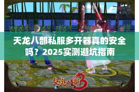 天龙八部私服多开器真的安全吗？2025实测避坑指南