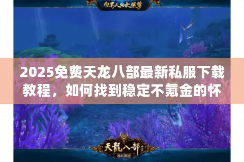 2025免费天龙八部最新私服下载教程,如何找到稳定不氪金的怀旧服? 2025免费天龙八部最新私服下载教程,如何找到稳定不氪金的怀旧服?