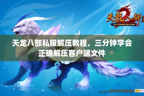 天龙八部私服解压教程,三分钟学会正确解压客户端文件 天龙八部私服解压教程,三分钟学会正确解压客户端文件
