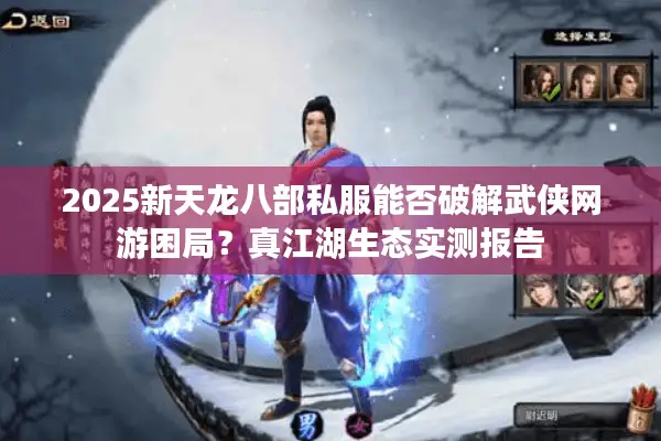 2025新天龙八部私服能否破解武侠网游困局？真江湖生态实测报告