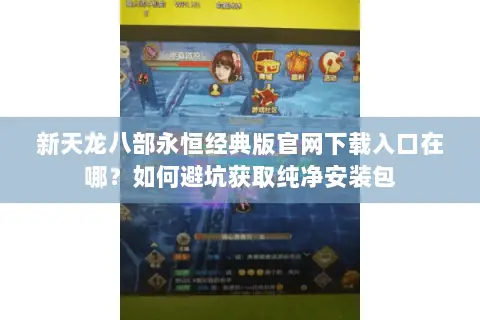 新天龙八部永恒经典版官网下载入口在哪?如何避坑获取纯净安装包 新天龙八部永恒经典版官网下载入口在哪?如何避坑获取纯净安装包