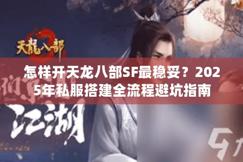 怎样开天龙八部SF最稳妥？2025年私服搭建全流程避坑指南