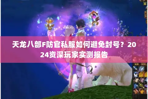 天龙八部F防官私服如何避免封号?2024资深玩家实测报告 天龙八部F防官私服如何避免封号?2024资深玩家实测报告
