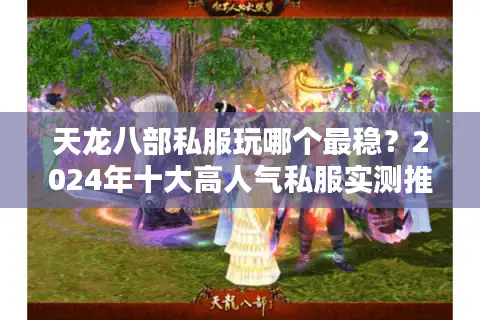 天龙八部私服玩哪个最稳？2024年十大高人气私服实测推荐