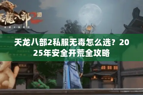 天龙八部2私服无毒怎么选？2025年安全开荒全攻略