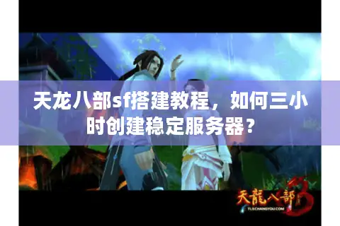 天龙八部sf搭建教程，如何三小时创建稳定服务器？