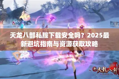 天龙八部私服下载安全吗？2025最新避坑指南与资源获取攻略