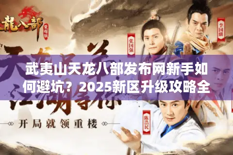 武夷山天龙八部发布网新手如何避坑?2025新区升级攻略全公开 武夷山天龙八部发布网新手如何避坑?2025新区升级攻略全公开