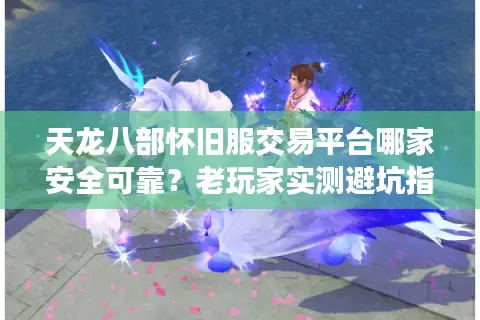 天龙八部怀旧服交易平台哪家安全可靠?老玩家实测避坑指南 天龙八部怀旧服交易平台哪家安全可靠?老玩家实测避坑指南
