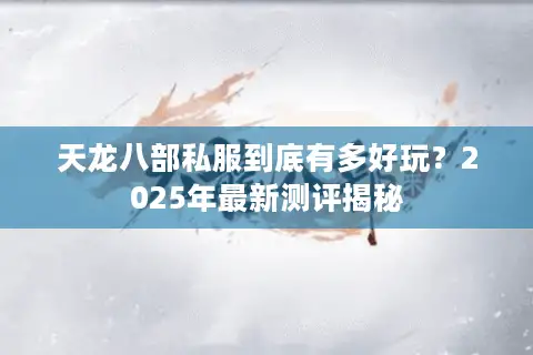 天龙八部私服到底有多好玩?2025年最新测评揭秘 天龙八部私服到底有多好玩?2025年最新测评揭秘