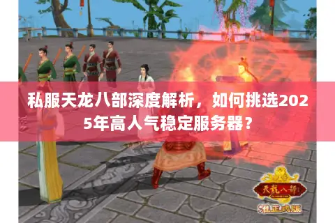 私服天龙八部深度解析,如何挑选2025年高人气稳定服务器? 私服天龙八部深度解析,如何挑选2025年高人气稳定服务器?