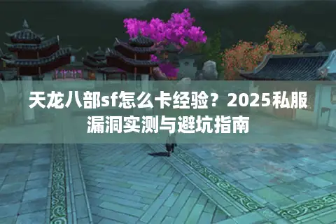 天龙八部sf怎么卡经验？2025私服漏洞实测与避坑指南