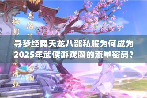 寻梦经典天龙八部私服为何成为2025年武侠游戏圈的流量密码？