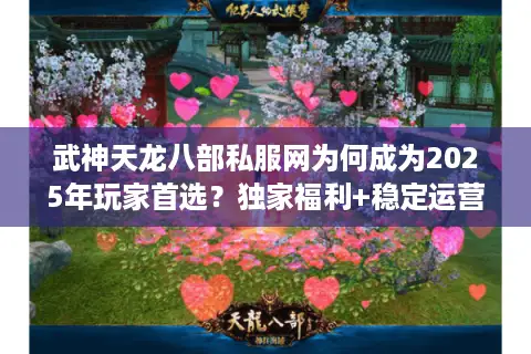 武神天龙八部私服网为何成为2025年玩家首选?独家福利+稳定运营揭秘 武神天龙八部私服网为何成为2025年玩家首选?独家福利+稳定运营揭秘
