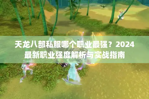 天龙八部私服哪个职业最强?2024最新职业强度解析与实战指南 天龙八部私服哪个职业最强?2024最新职业强度解析与实战指南