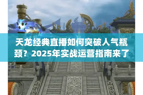 天龙经典直播如何突破人气瓶颈?2025年实战运营指南来了 天龙经典直播如何突破人气瓶颈?2025年实战运营指南来了