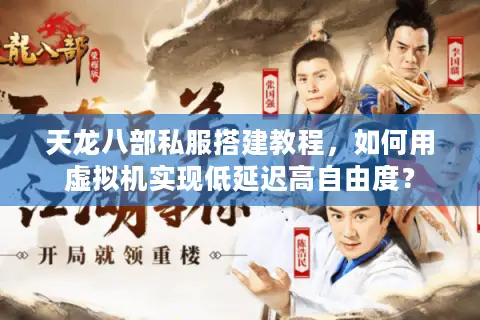 天龙八部私服搭建教程，如何用虚拟机实现低延迟高自由度？