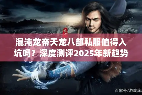 混沌龙帝天龙八部私服值得入坑吗？深度测评2025年新趋势