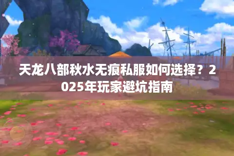 天龙八部秋水无痕私服如何选择？2025年玩家避坑指南