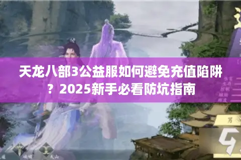天龙八部3公益服如何避免充值陷阱？2025新手必看防坑指南