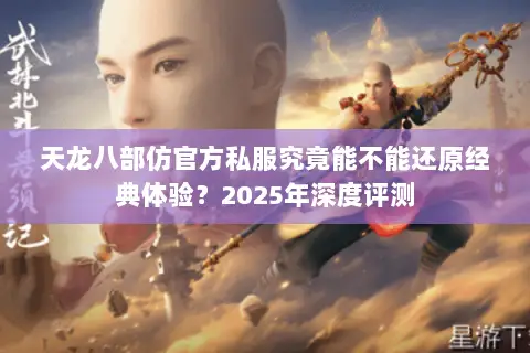 天龙八部仿官方私服究竟能不能还原经典体验?2025年深度评测 天龙八部仿官方私服究竟能不能还原经典体验?2025年深度评测
