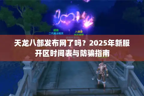 天龙八部发布网了吗？2025年新服开区时间表与防骗指南