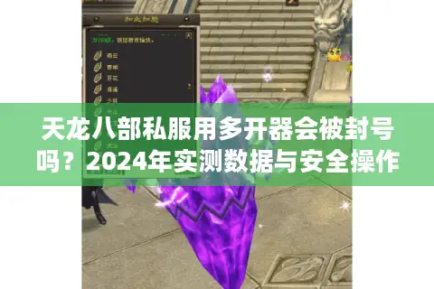 天龙八部私服用多开器会被封号吗？2024年实测数据与安全操作指南