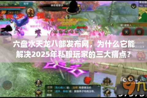 六盘水天龙八部发布网，为什么它能解决2025年私服玩家的三大痛点？