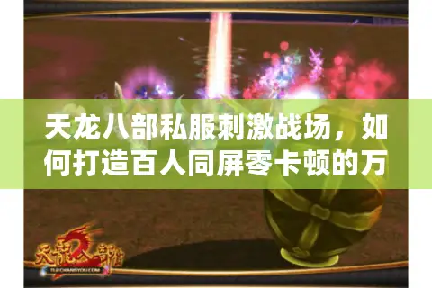 天龙八部私服刺激战场,如何打造百人同屏零卡顿的万人攻城战? 天龙八部私服刺激战场,如何打造百人同屏零卡顿的万人攻城战?