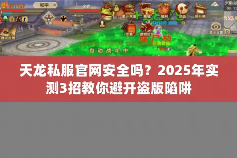 天龙私服官网安全吗?2025年实测3招教你避开盗版陷阱 天龙私服官网安全吗?2025年实测3招教你避开盗版陷阱