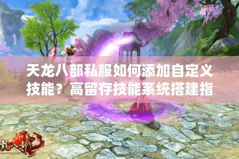 天龙八部私服如何添加自定义技能？高留存技能系统搭建指南