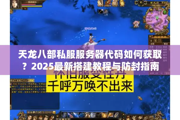 天龙八部私服服务器代码如何获取？2025最新搭建教程与防封指南