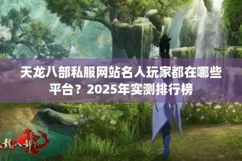 天龙八部私服网站名人玩家都在哪些平台？2025年实测排行榜